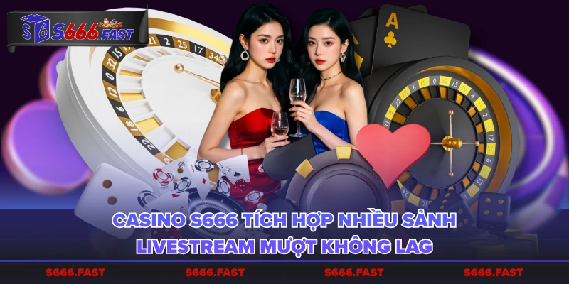 Casino S666 tích hợp nhiều sảnh, livestream mượt không lag